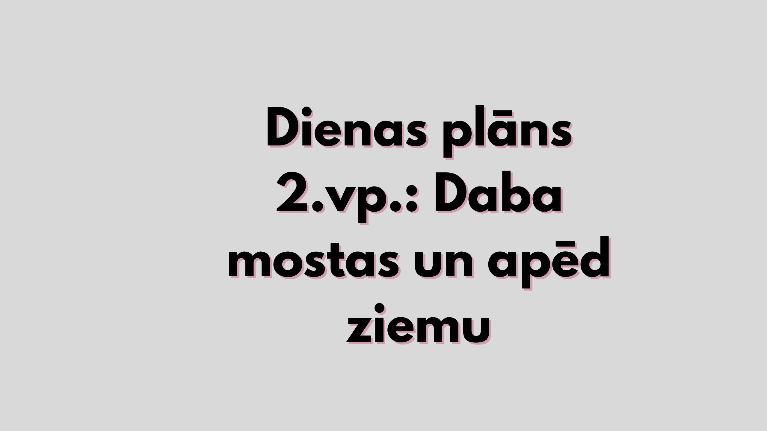 Dienas plāns 2.vp.: Daba mostas un apēd ziemu